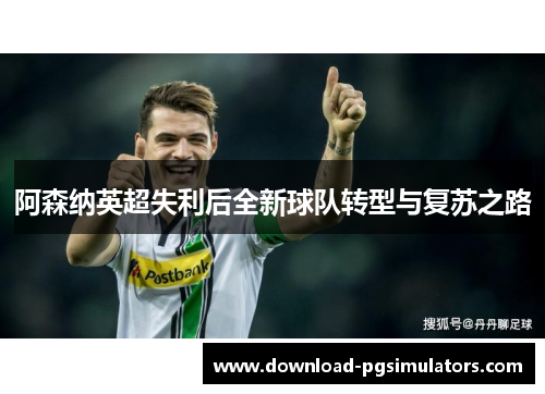 阿森纳英超失利后全新球队转型与复苏之路