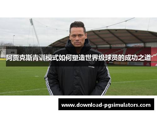 阿贾克斯青训模式如何塑造世界级球员的成功之道