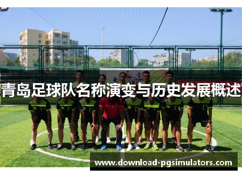 青岛足球队名称演变与历史发展概述 青岛足球队名称演变与历史发展概述