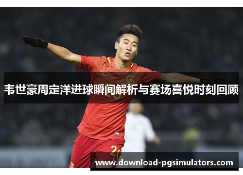 韦世豪周定洋进球瞬间解析与赛场喜悦时刻回顾 韦世豪周定洋进球瞬间解析与赛场喜悦时刻回顾