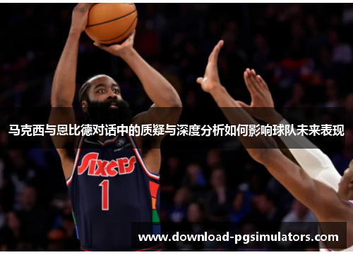 马克西与恩比德对话中的质疑与深度分析如何影响球队未来表现