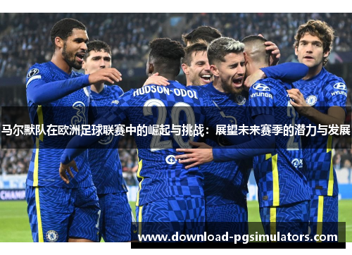 马尔默队在欧洲足球联赛中的崛起与挑战:展望未来赛季的潜力与发展 马尔默队在欧洲足球联赛中的崛起与挑战:展望未来赛季的潜力与发展