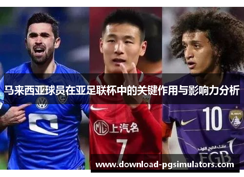 马来西亚球员在亚足联杯中的关键作用与影响力分析 马来西亚球员在亚足联杯中的关键作用与影响力分析