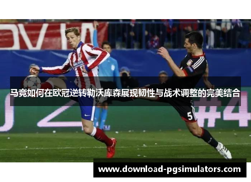 马竞如何在欧冠逆转勒沃库森展现韧性与战术调整的完美结合