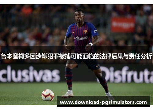 鲁本塞梅多因涉嫌犯罪被捕可能面临的法律后果与责任分析 鲁本塞梅多因涉嫌犯罪被捕可能面临的法律后果与责任分析