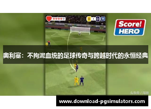 奥利塞：不拘泥血统的足球传奇与跨越时代的永恒经典