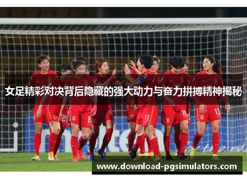 女足精彩对决背后隐藏的强大动力与奋力拼搏精神揭秘