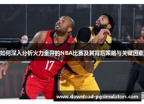 如何深入分析火力全开的NBA比赛及其背后策略与关键因素