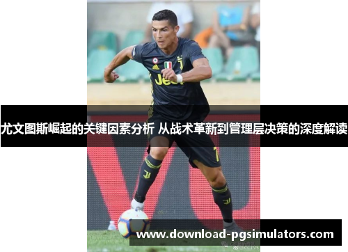 尤文图斯崛起的关键因素分析 从战术革新到管理层决策的深度解读